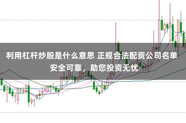 利用杠杆炒股是什么意思 正规合法配资公司名单  安全可靠，助您投资无忧