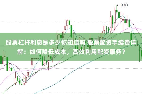 股票杠杆利息是多少你知道吗 股票配资手续费详解：如何降低成本，高效利用配资服务？