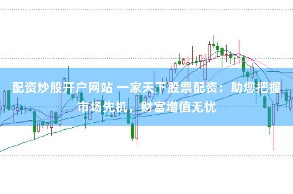 配资炒股开户网站 一家天下股票配资：助您把握市场先机，财富增值无忧