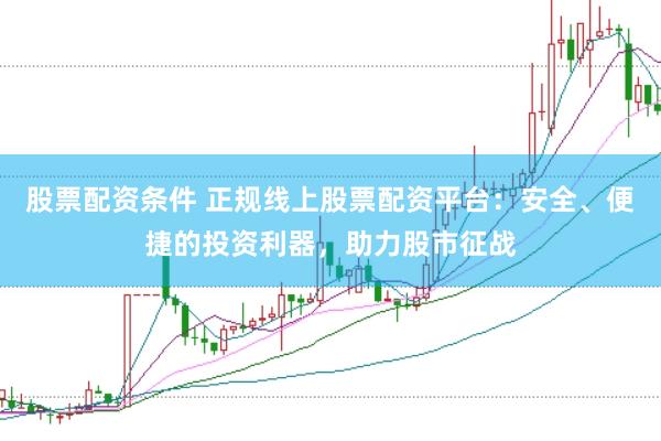 股票配资条件 正规线上股票配资平台：安全、便捷的投资利器，助力股市征战