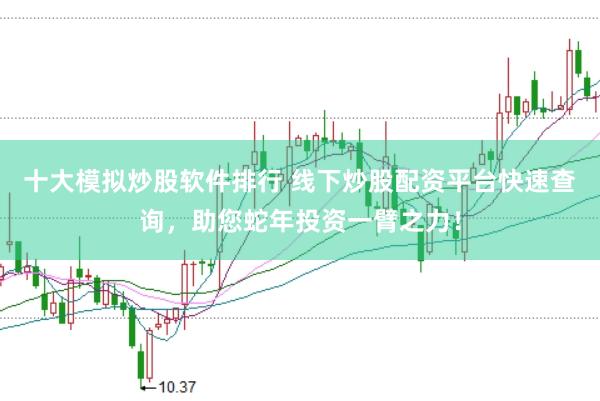 十大模拟炒股软件排行 线下炒股配资平台快速查询，助您蛇年投资一臂之力！