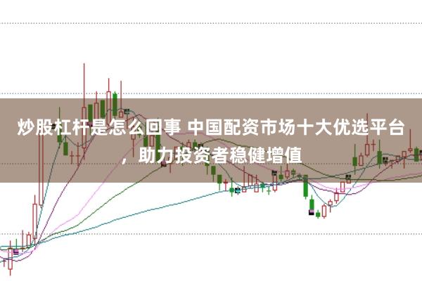 炒股杠杆是怎么回事 中国配资市场十大优选平台，助力投资者稳健增值