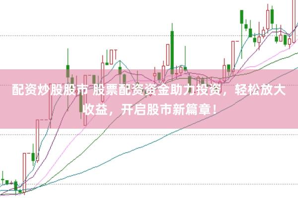配资炒股股市 股票配资资金助力投资，轻松放大收益，开启股市新篇章！