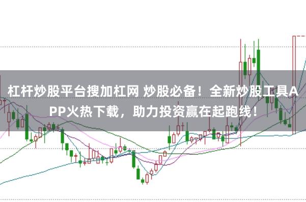 杠杆炒股平台搜加杠网 炒股必备！全新炒股工具APP火热下载，助力投资赢在起跑线！