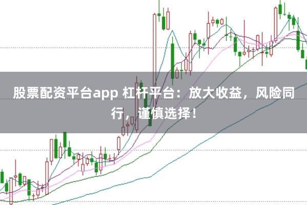 股票配资平台app 杠杆平台：放大收益，风险同行，谨慎选择！