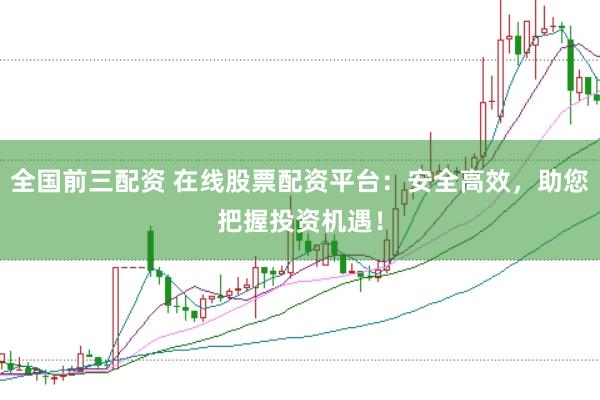 全国前三配资 在线股票配资平台：安全高效，助您把握投资机遇！