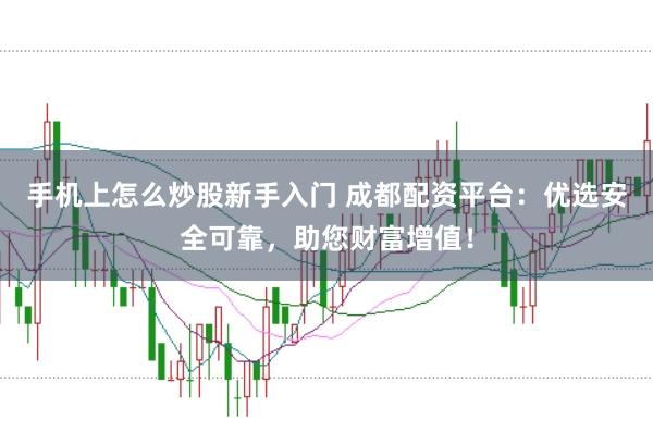 手机上怎么炒股新手入门 成都配资平台：优选安全可靠，助您财富增值！