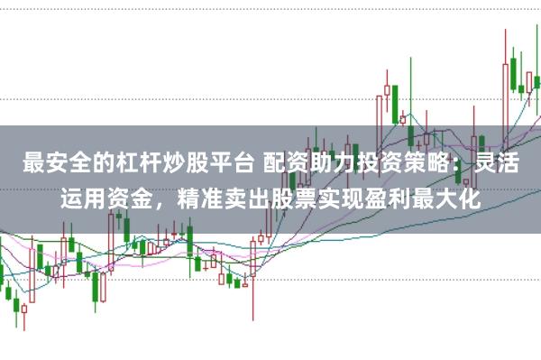 最安全的杠杆炒股平台 配资助力投资策略：灵活运用资金，精准卖出股票实现盈利最大化