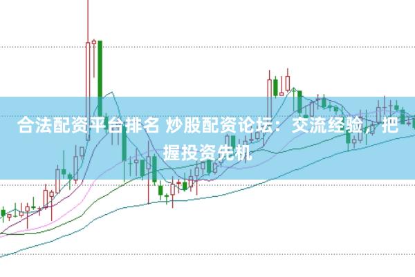 合法配资平台排名 炒股配资论坛：交流经验，把握投资先机