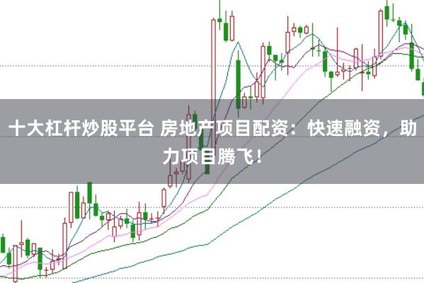 十大杠杆炒股平台 房地产项目配资：快速融资，助力项目腾飞！