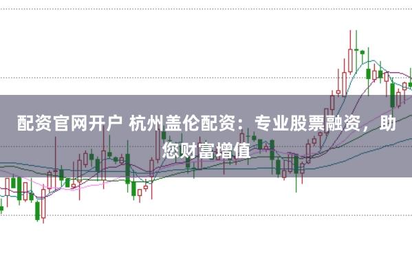 配资官网开户 杭州盖伦配资：专业股票融资，助您财富增值
