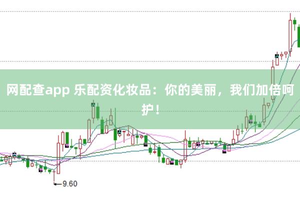 网配查app 乐配资化妆品：你的美丽，我们加倍呵护！