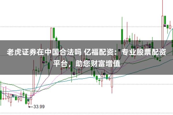 老虎证券在中国合法吗 亿福配资：专业股票配资平台，助您财富增值