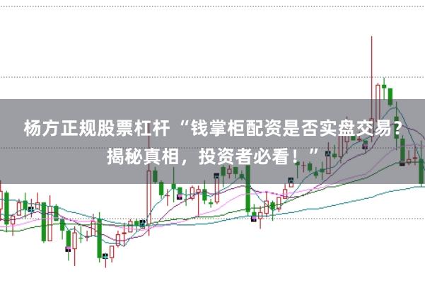 杨方正规股票杠杆 “钱掌柜配资是否实盘交易？揭秘真相，投资者必看！”