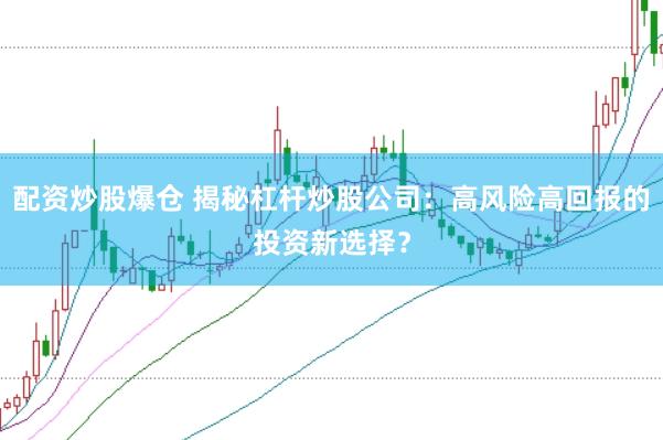 配资炒股爆仓 揭秘杠杆炒股公司：高风险高回报的投资新选择？