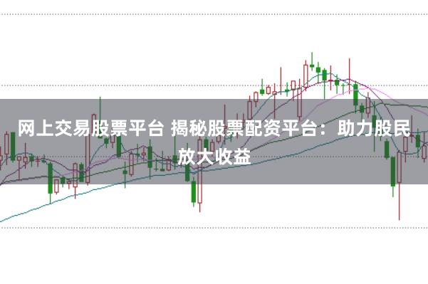 网上交易股票平台 揭秘股票配资平台：助力股民放大收益