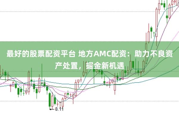 最好的股票配资平台 地方AMC配资：助力不良资产处置，掘金新机遇