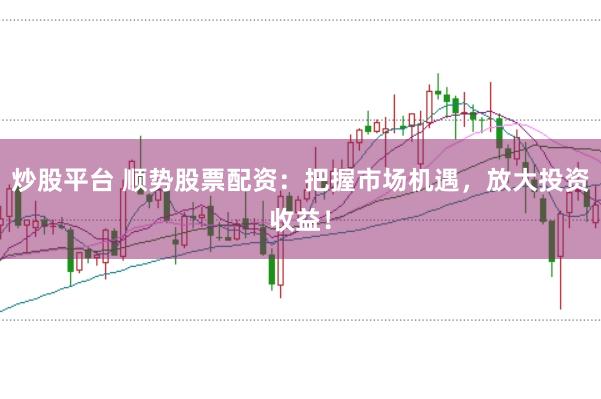炒股平台 顺势股票配资：把握市场机遇，放大投资收益！