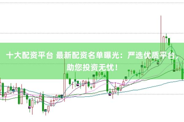 十大配资平台 最新配资名单曝光：严选优质平台，助您投资无忧！