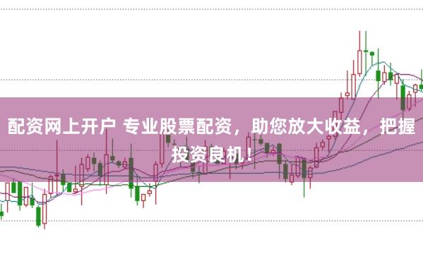 配资网上开户 专业股票配资，助您放大收益，把握投资良机！