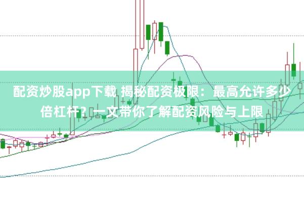 配资炒股app下载 揭秘配资极限：最高允许多少倍杠杆？一文带你了解配资风险与上限