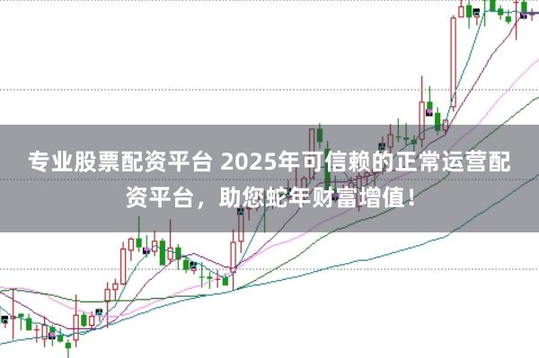 专业股票配资平台 2025年可信赖的正常运营配资平台，助您蛇年财富增值！