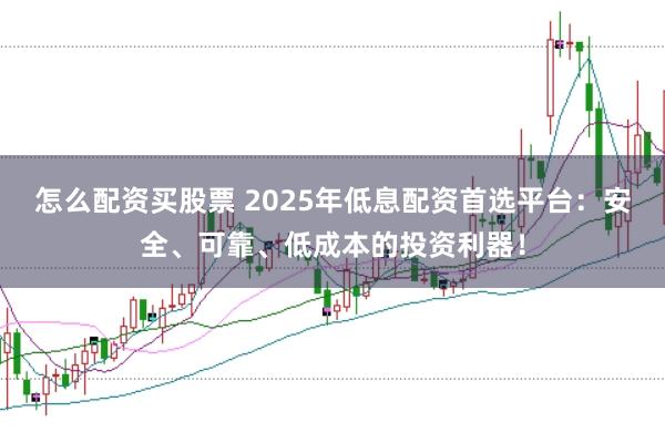 怎么配资买股票 2025年低息配资首选平台：安全、可靠、低成本的投资利器！