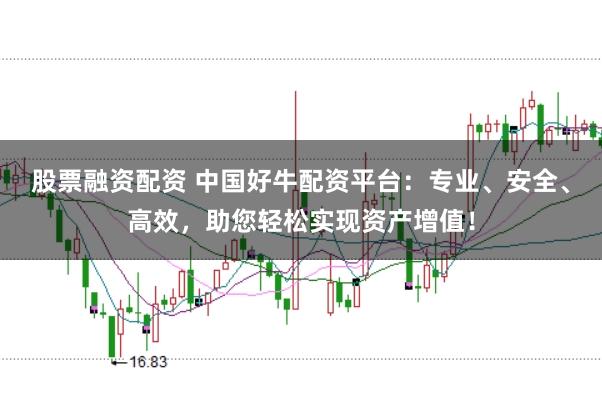 股票融资配资 中国好牛配资平台：专业、安全、高效，助您轻松实现资产增值！