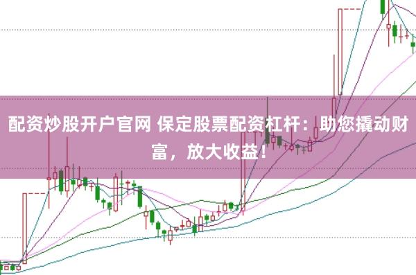 配资炒股开户官网 保定股票配资杠杆：助您撬动财富，放大收益！