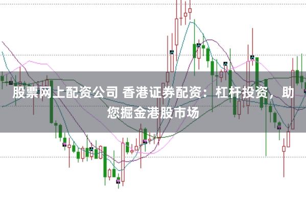 股票网上配资公司 香港证券配资：杠杆投资，助您掘金港股市场