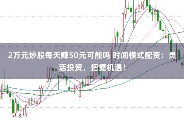 2万元炒股每天赚50元可能吗 时间模式配资：灵活投资，把握机遇！