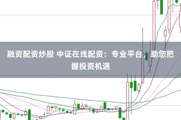 融资配资炒股 中证在线配资：专业平台，助您把握投资机遇