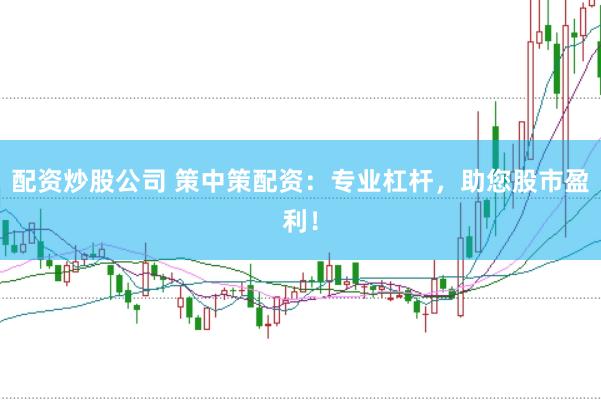 配资炒股公司 策中策配资：专业杠杆，助您股市盈利！