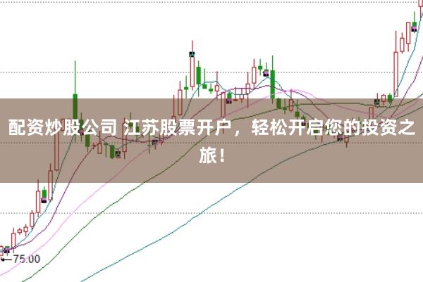 配资炒股公司 江苏股票开户，轻松开启您的投资之旅！