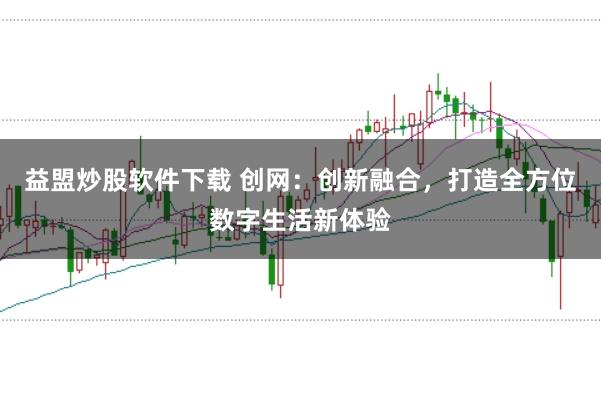 益盟炒股软件下载 创网：创新融合，打造全方位数字生活新体验