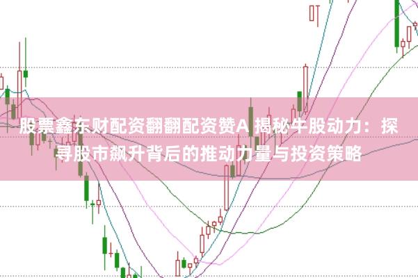 股票鑫东财配资翻翻配资赞A 揭秘牛股动力：探寻股市飙升背后的推动力量与投资策略