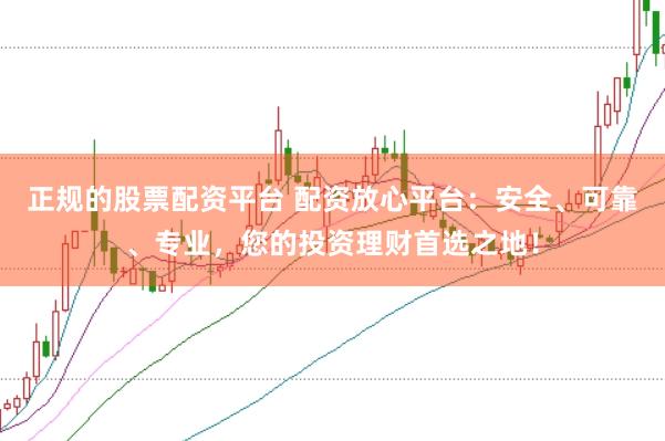正规的股票配资平台 配资放心平台：安全、可靠、专业，您的投资理财首选之地！