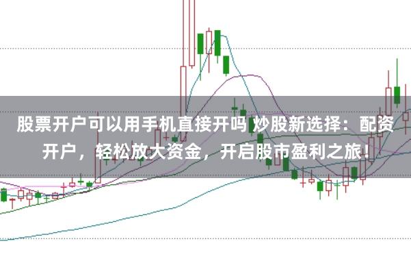 股票开户可以用手机直接开吗 炒股新选择：配资开户，轻松放大资金，开启股市盈利之旅！