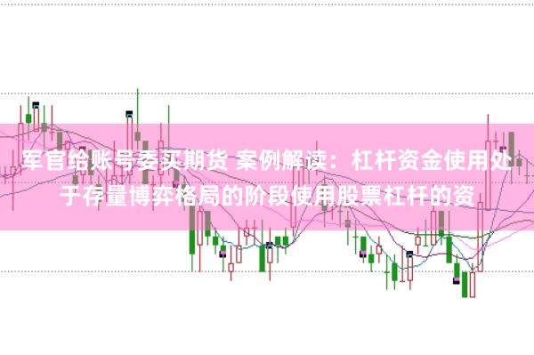 军官给账号委买期货 案例解读：杠杆资金使用处于存量博弈格局的阶段使用股票杠杆的资