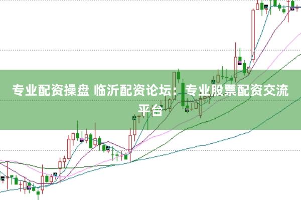 专业配资操盘 临沂配资论坛：专业股票配资交流平台