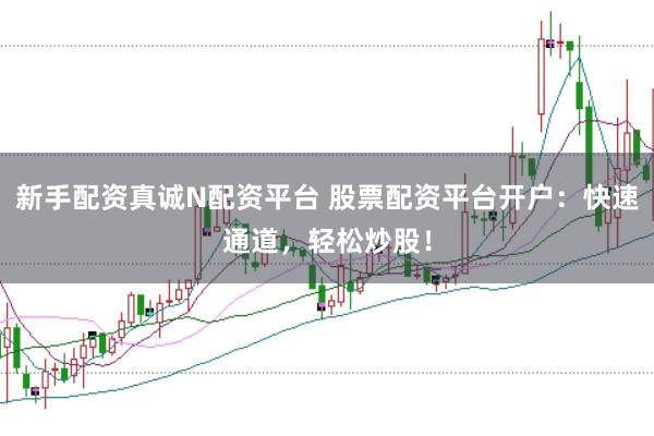 新手配资真诚N配资平台 股票配资平台开户：快速通道，轻松炒股！
