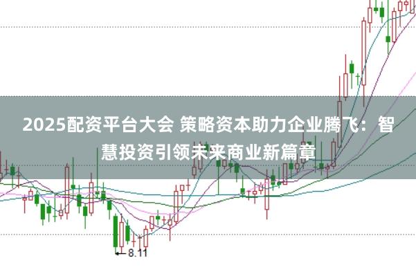 2025配资平台大会 策略资本助力企业腾飞：智慧投资引领未来商业新篇章