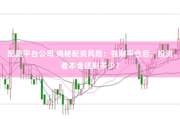 配资平台公司 揭秘配资风险：强制平仓后，投资者本金还剩多少？