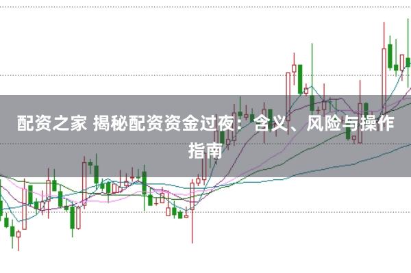 配资之家 揭秘配资资金过夜：含义、风险与操作指南