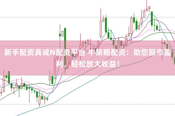 新手配资真诚N配资平台 牛策略配资：助您股市盈利，轻松放大收益！