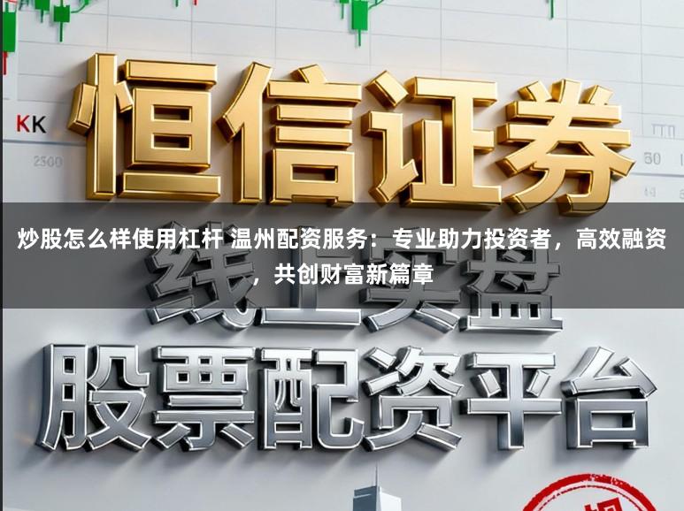 炒股怎么样使用杠杆 温州配资服务：专业助力投资者，高效融资，共创财富新篇章