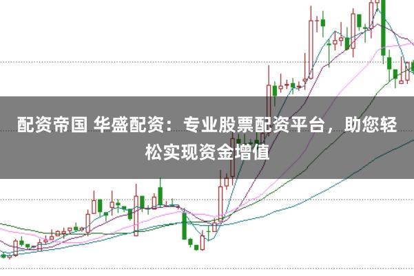 配资帝国 华盛配资：专业股票配资平台，助您轻松实现资金增值
