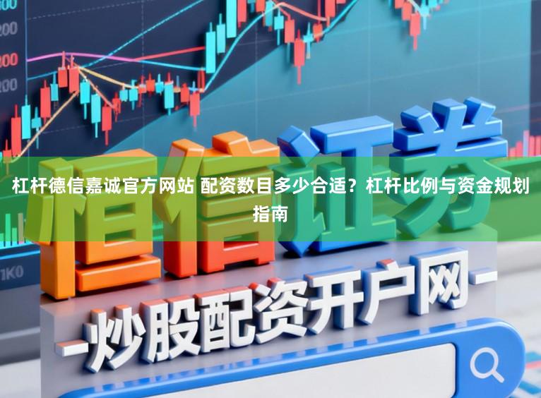 杠杆德信嘉诚官方网站 配资数目多少合适？杠杆比例与资金规划指南