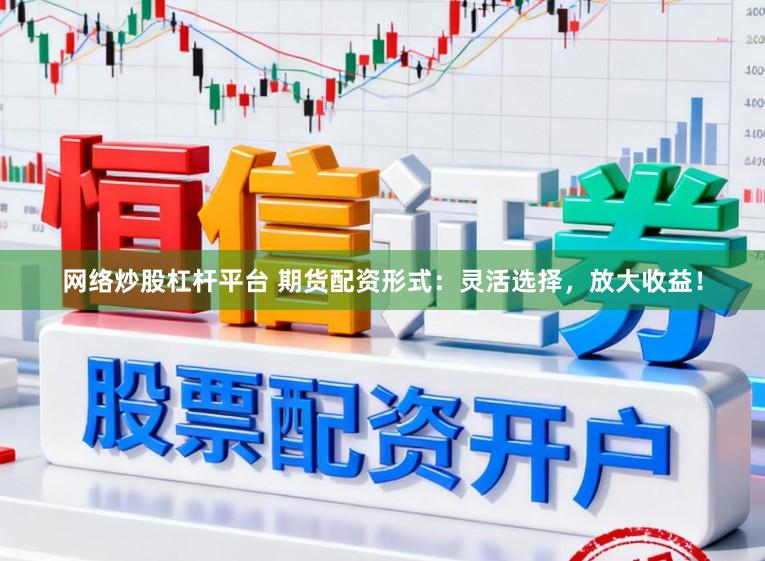 网络炒股杠杆平台 期货配资形式：灵活选择，放大收益！