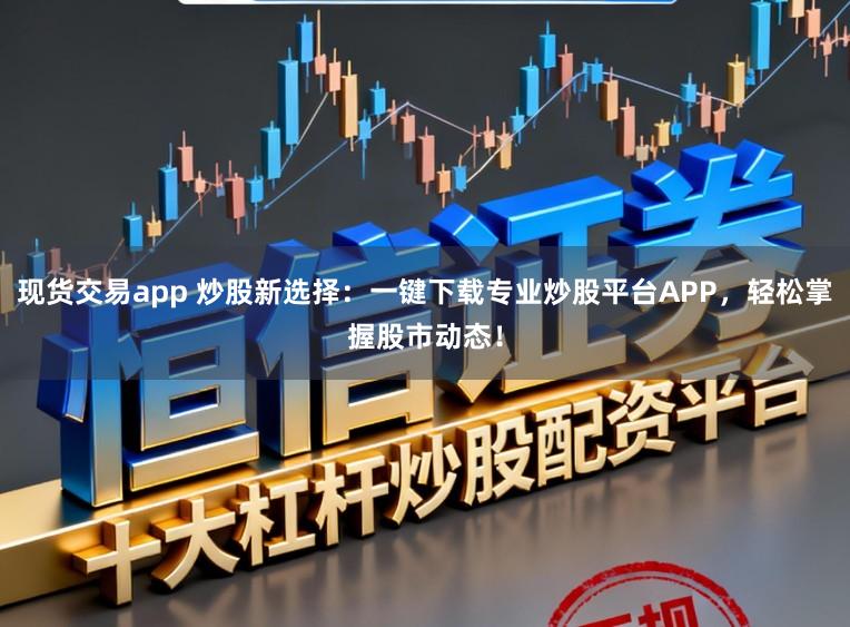现货交易app 炒股新选择：一键下载专业炒股平台APP，轻松掌握股市动态！